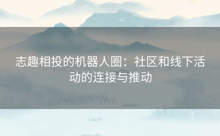 志趣相投的机器人圈：社区和线下活动的连接与推动