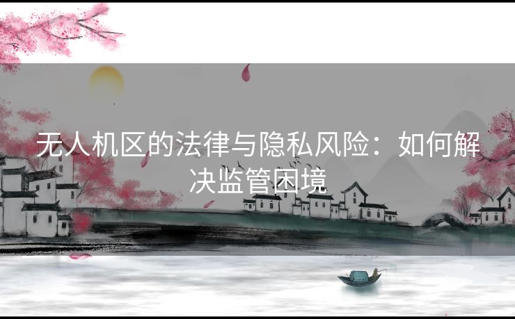 无人机区的法律与隐私风险：如何解决监管困境