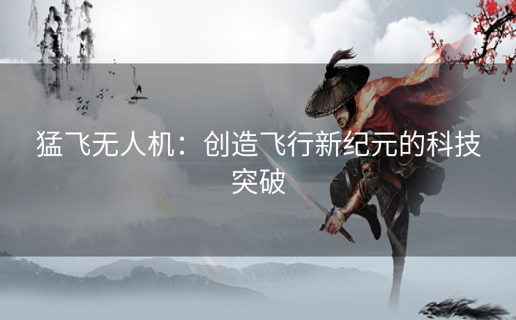 猛飞无人机：创造飞行新纪元的科技突破