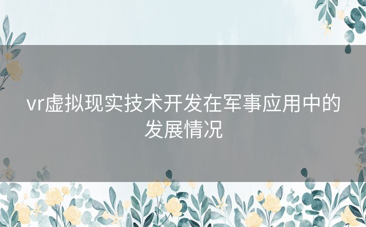 vr虚拟现实技术开发在军事应用中的发展情况