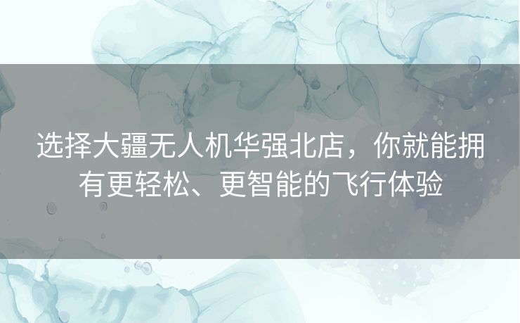 选择大疆无人机华强北店，你就能拥有更轻松、更智能的飞行体验