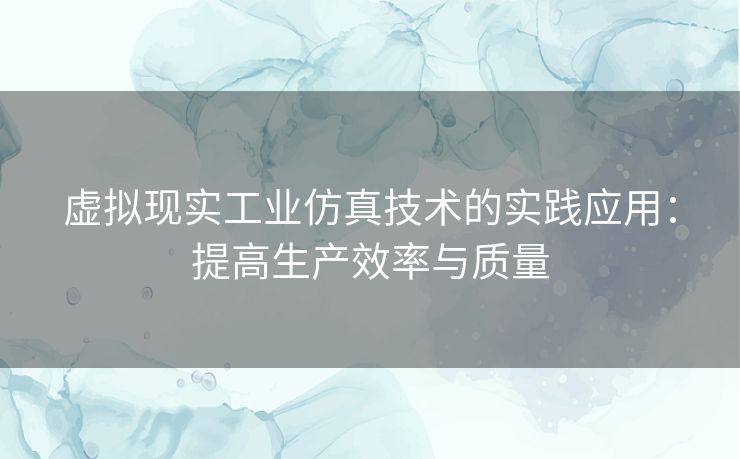 虚拟现实工业仿真技术的实践应用：提高生产效率与质量