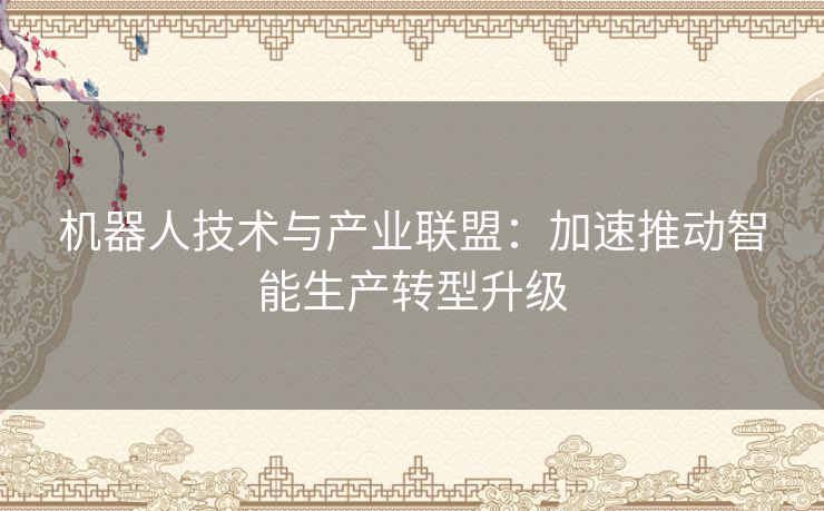 机器人技术与产业联盟：加速推动智能生产转型升级