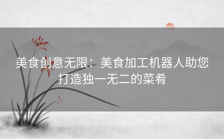 美食创意无限：美食加工机器人助您打造独一无二的菜肴