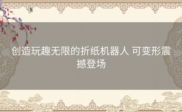 创造玩趣无限的折纸机器人 可变形震撼登场