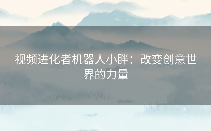 视频进化者机器人小胖：改变创意世界的力量