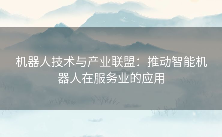 机器人技术与产业联盟：推动智能机器人在服务业的应用