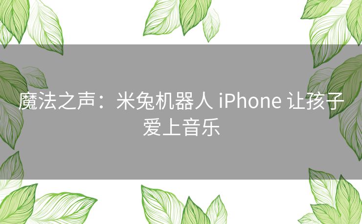 魔法之声：米兔机器人 iPhone 让孩子爱上音乐