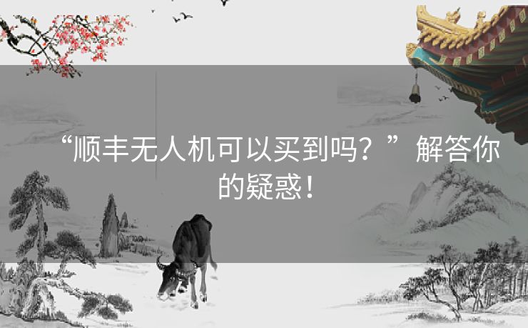 “顺丰无人机可以买到吗？”解答你的疑惑！