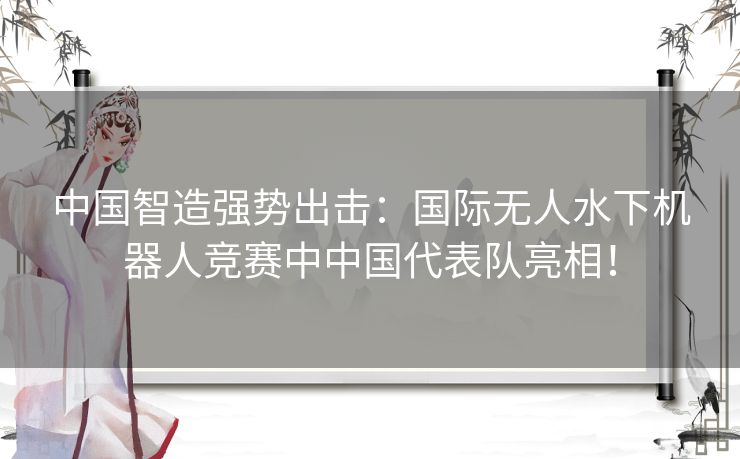 中国智造强势出击：国际无人水下机器人竞赛中中国代表队亮相！