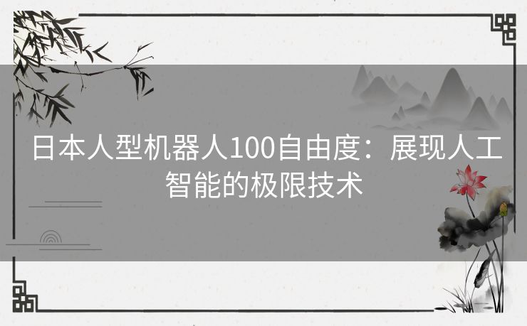 日本人型机器人100自由度：展现人工智能的极限技术