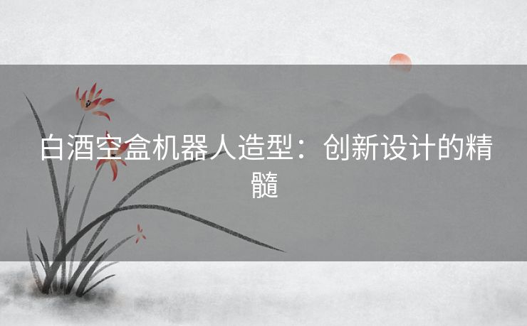 白酒空盒机器人造型：创新设计的精髓