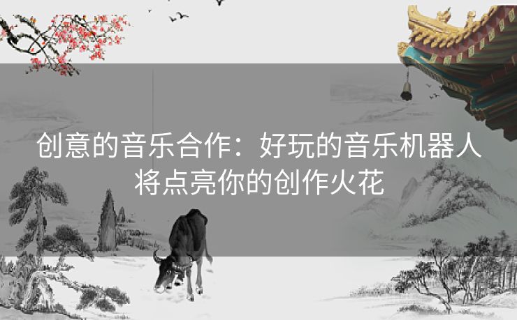 创意的音乐合作：好玩的音乐机器人将点亮你的创作火花