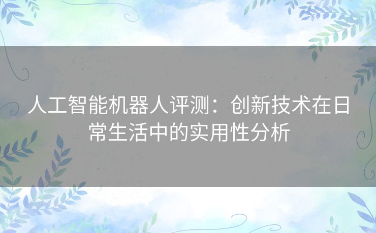 人工智能机器人评测：创新技术在日常生活中的实用性分析