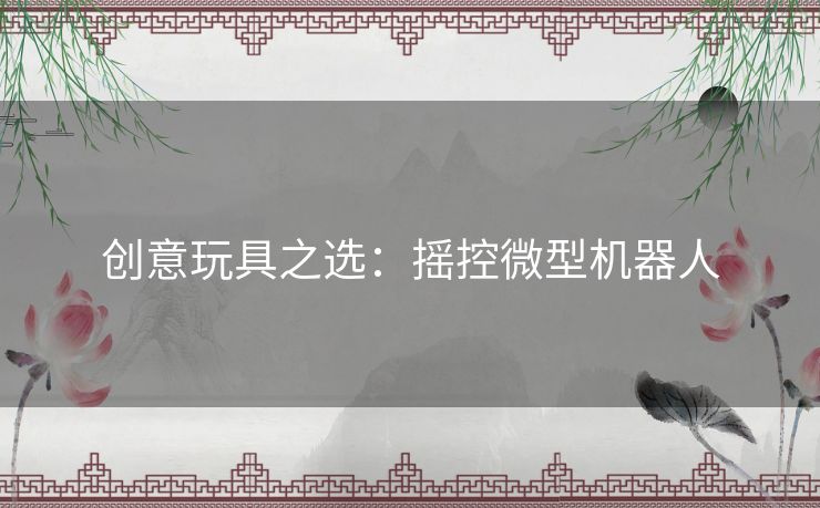 创意玩具之选：摇控微型机器人