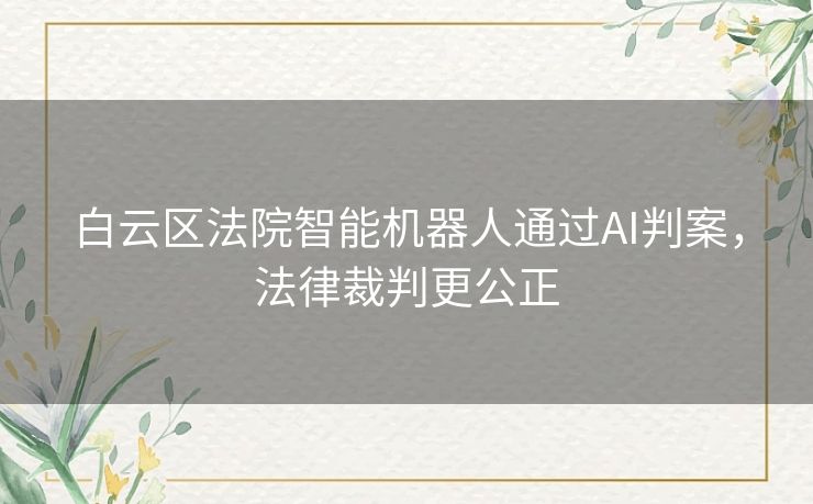 白云区法院智能机器人通过AI判案，法律裁判更公正