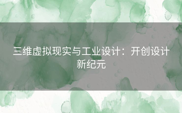 三维虚拟现实与工业设计：开创设计新纪元