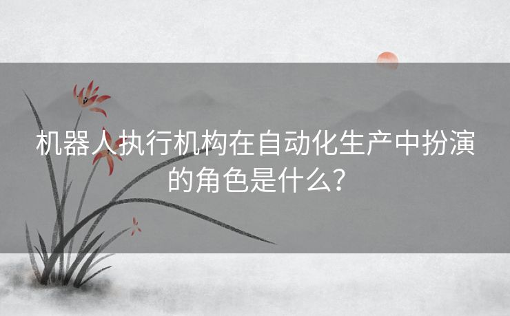 机器人执行机构在自动化生产中扮演的角色是什么？