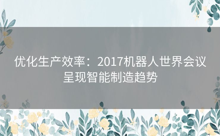 优化生产效率：2017机器人世界会议呈现智能制造趋势