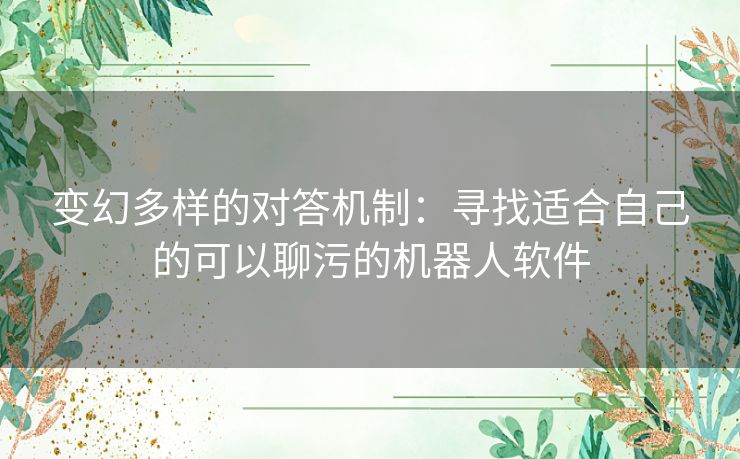 变幻多样的对答机制：寻找适合自己的可以聊污的机器人软件