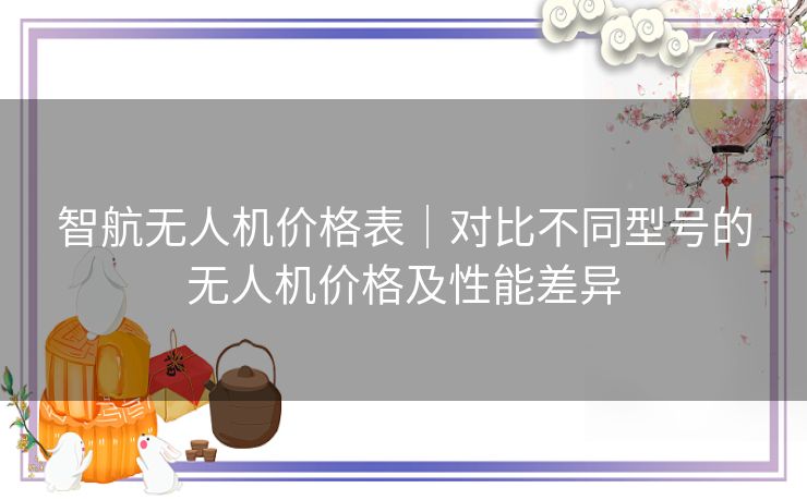 智航无人机价格表｜对比不同型号的无人机价格及性能差异