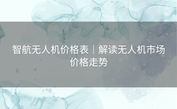 智航无人机价格表｜解读无人机市场价格走势