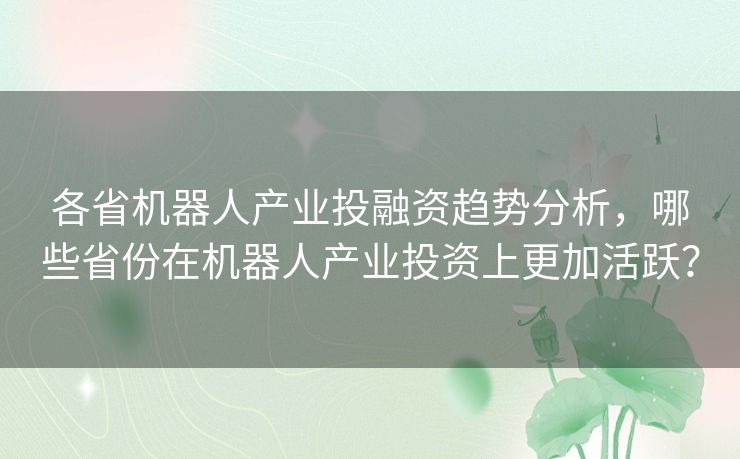 各省机器人产业投融资趋势分析，哪些省份在机器人产业投资上更加活跃？