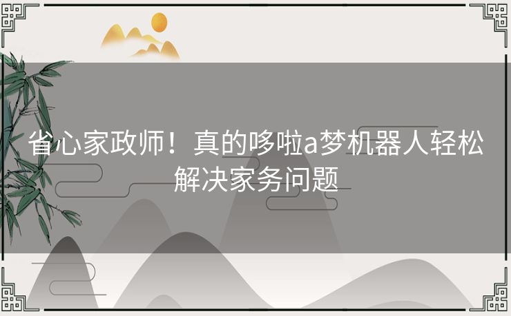 省心家政师！真的哆啦a梦机器人轻松解决家务问题