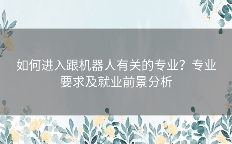 如何进入跟机器人有关的专业？专业要求及就业前景分析