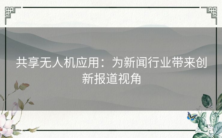 共享无人机应用：为新闻行业带来创新报道视角