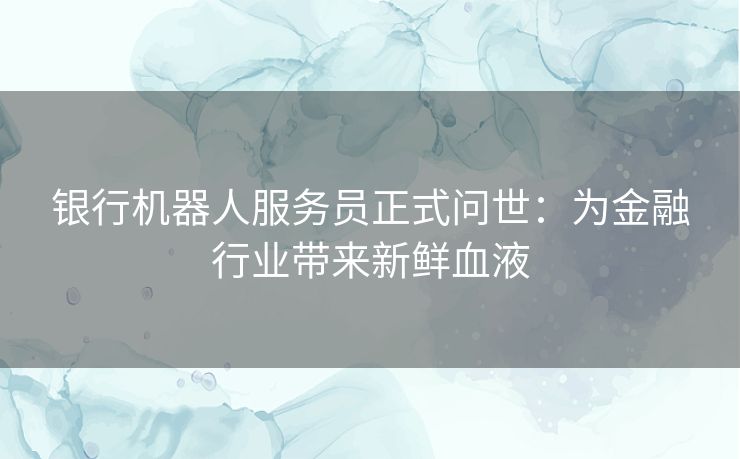 银行机器人服务员正式问世：为金融行业带来新鲜血液