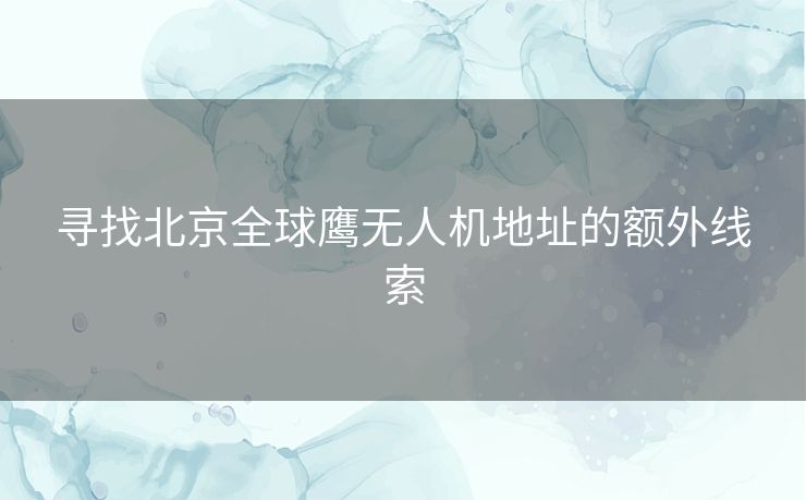 寻找北京全球鹰无人机地址的额外线索