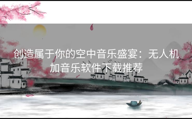 创造属于你的空中音乐盛宴：无人机加音乐软件下载推荐