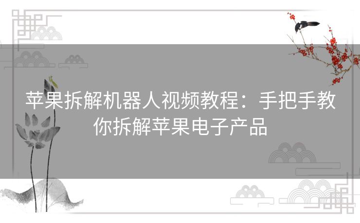 苹果拆解机器人视频教程：手把手教你拆解苹果电子产品