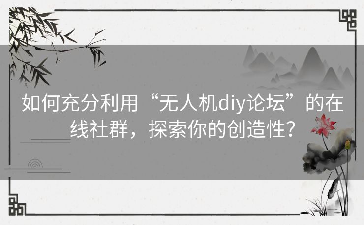 如何充分利用“无人机diy论坛”的在线社群，探索你的创造性？