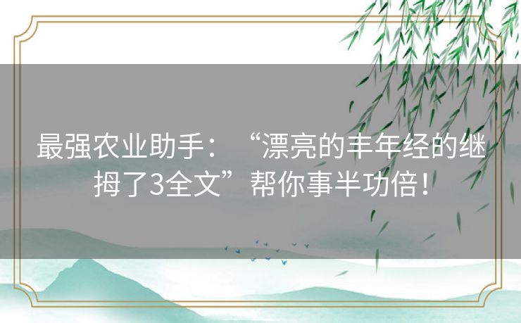 最强农业助手：“漂亮的丰年经的继拇了3全文”帮你事半功倍！