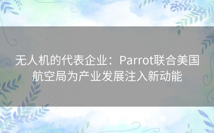 无人机的代表企业：Parrot联合美国航空局为产业发展注入新动能