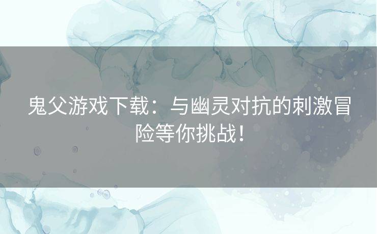 鬼父游戏下载：与幽灵对抗的刺激冒险等你挑战！