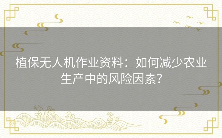 植保无人机作业资料：如何减少农业生产中的风险因素？