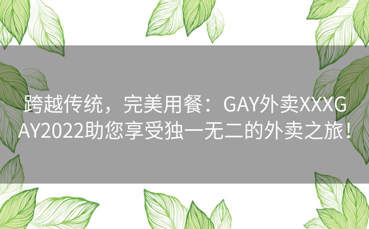 跨越传统，完美用餐：GAY外卖XXXGAY2022助您享受独一无二的外卖之旅！