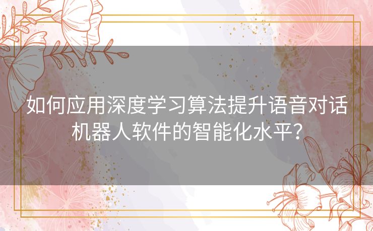 如何应用深度学习算法提升语音对话机器人软件的智能化水平？