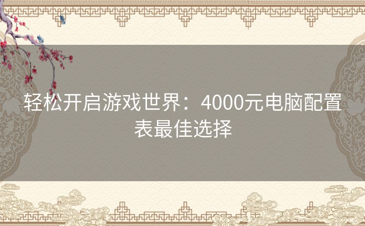 轻松开启游戏世界：4000元电脑配置表最佳选择