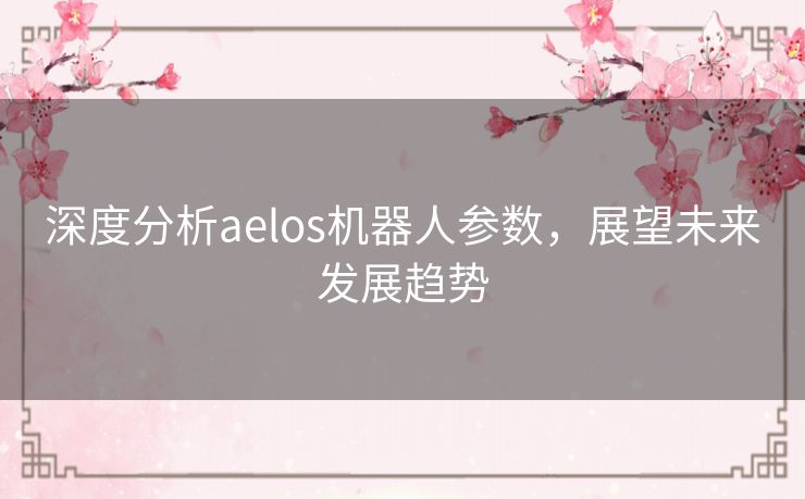 深度分析aelos机器人参数，展望未来发展趋势