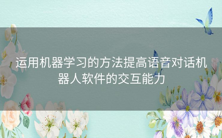 运用机器学习的方法提高语音对话机器人软件的交互能力