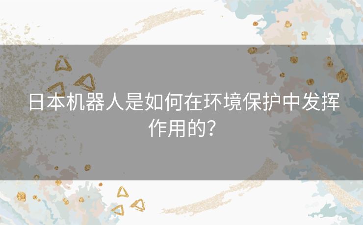 日本机器人是如何在环境保护中发挥作用的？