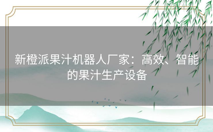 新橙派果汁机器人厂家：高效、智能的果汁生产设备