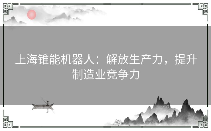 上海锥能机器人：解放生产力，提升制造业竞争力