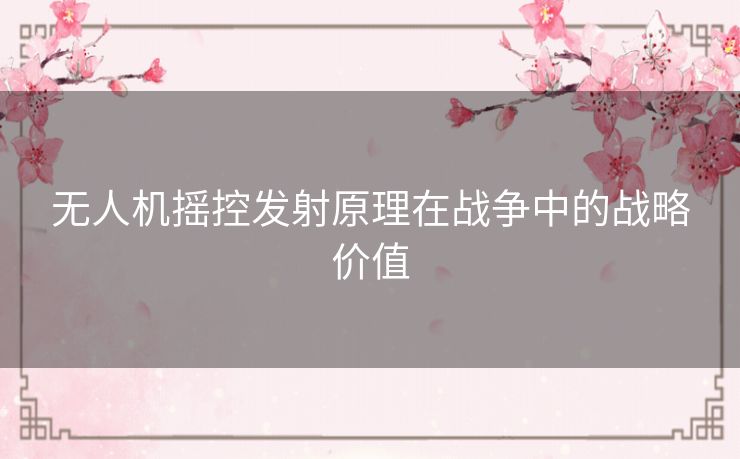 无人机摇控发射原理在战争中的战略价值