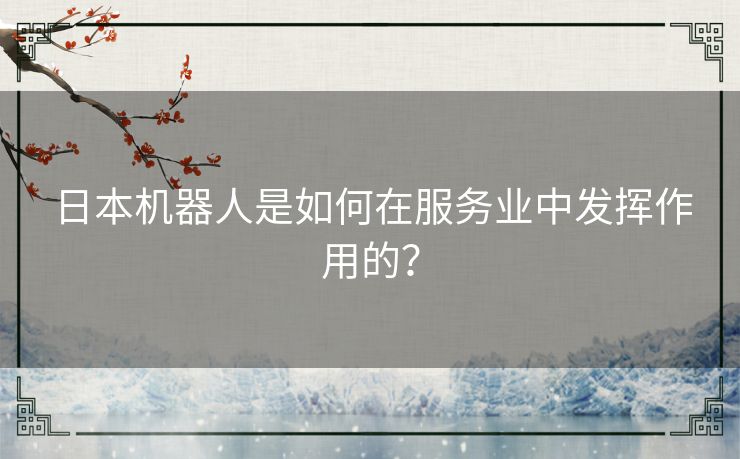 日本机器人是如何在服务业中发挥作用的？