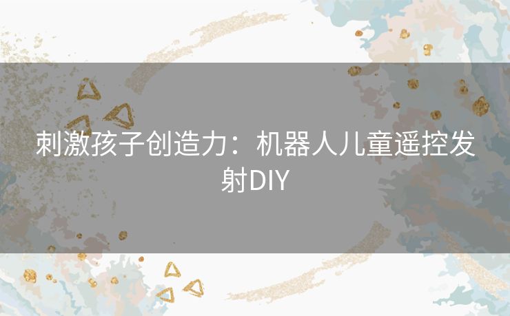 刺激孩子创造力：机器人儿童遥控发射DIY